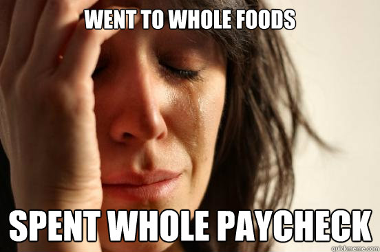 Went to Whole Foods Spent whole paycheck - Went to Whole Foods Spent whole paycheck  First World Problems