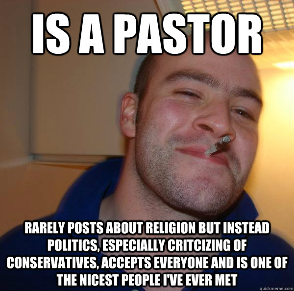 Is a Pastor rarely posts about religion but instead politics, especially critcizing of conservatives, accepts everyone and is one of the nicest people I've ever met - Is a Pastor rarely posts about religion but instead politics, especially critcizing of conservatives, accepts everyone and is one of the nicest people I've ever met  Misc