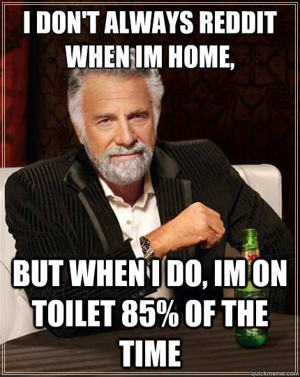 I don't always reddit when im home, But when i do, Im on toilet 85% of the time  The Most Interesting Man In The World