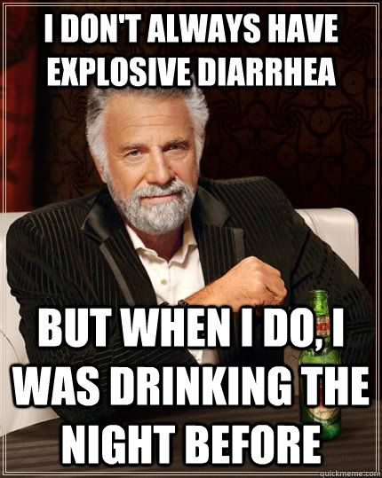 i don't always have explosive diarrhea but when i do, i was drinking the night before  The Most Interesting Man In The World