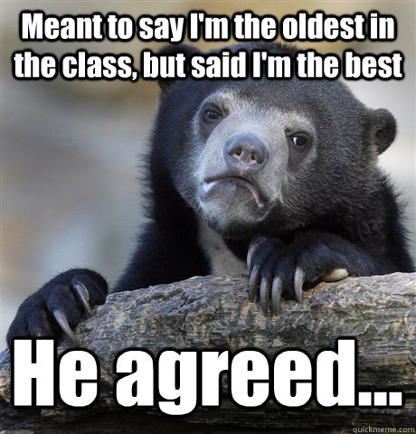 Meant to say I'm the oldest in the class, but said I'm the best He agreed...  Confession Bear