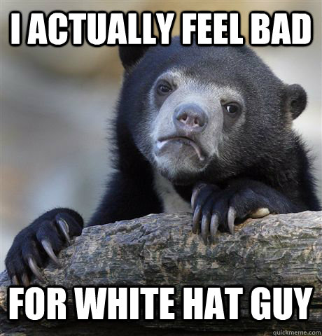 I ACTUALLY FEEL BAD FOR WHITE HAT GUY  Confession Bear