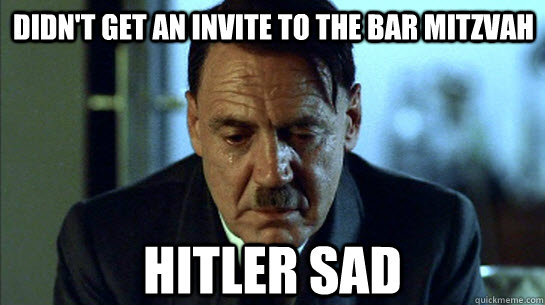 didn't get an invite to the bar mitzvah Hitler sad  