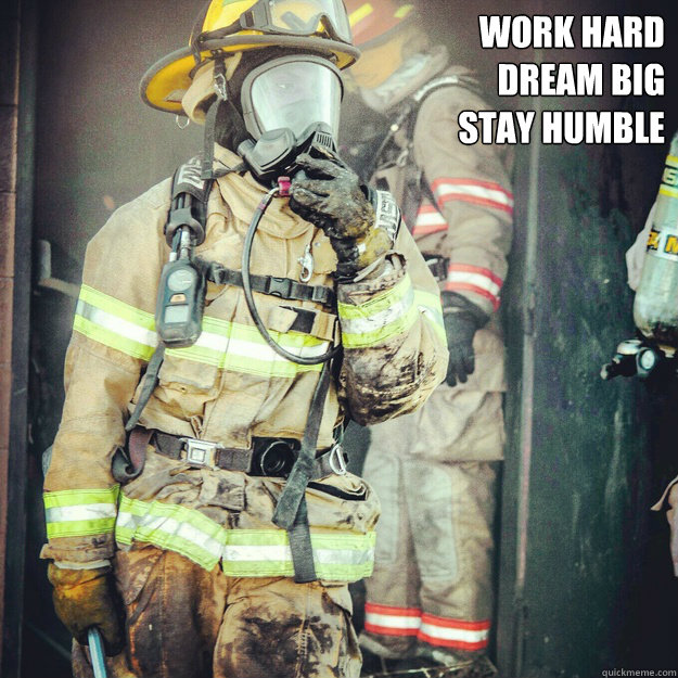 Work Hard 
Dream Big
Stay Humble  - Work Hard 
Dream Big
Stay Humble   firefighter