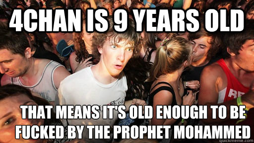 4chan is 9 years old that means it's old enough to be fucked by the prophet Mohammed   Sudden Clarity Clarence