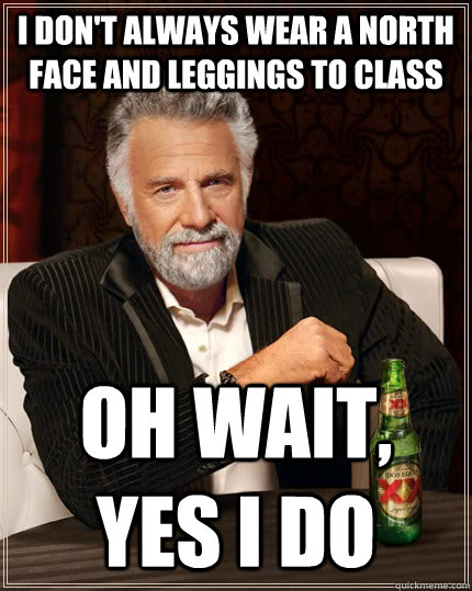 i don't always wear a north face and leggings to class oh wait, yes i do - i don't always wear a north face and leggings to class oh wait, yes i do  The Most Interesting Man In The World