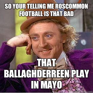 So your telling me Roscommon football is that bad That ballaghderreen play in mayo   Condescending Wonka