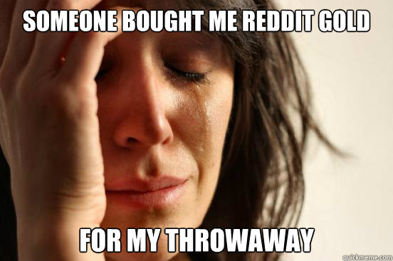 Someone bought me reddit gold for my throwaway  First World Problems
