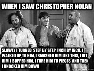 When I saw Christopher Nolan Slowly I turned, step by step, inch by inch. I walked up to him, I smashed him like this, I hit him, I bopped him, I tore him to pieces, and then I knocked him down - When I saw Christopher Nolan Slowly I turned, step by step, inch by inch. I walked up to him, I smashed him like this, I hit him, I bopped him, I tore him to pieces, and then I knocked him down  Three Stooges