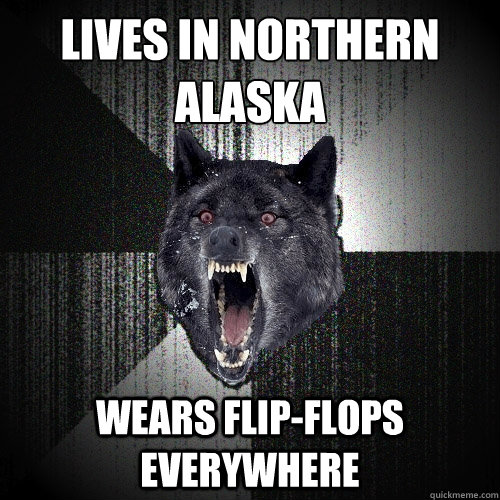 Lives in northern
Alaska wears flip-flops everywhere  Insanity Wolf