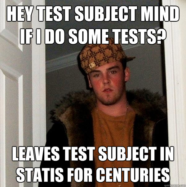 HEY TEST SUBJECT MIND IF I DO SOME TESTS? LEAVES TEST SUBJECT IN STATIS FOR CENTURIES  Scumbag Steve