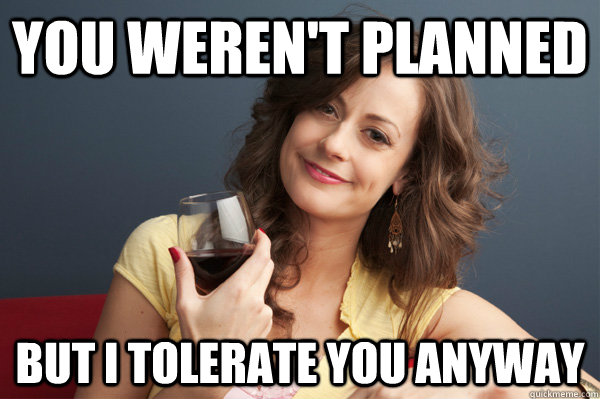 you weren't planned but i tolerate you anyway  Forever Resentful Mother