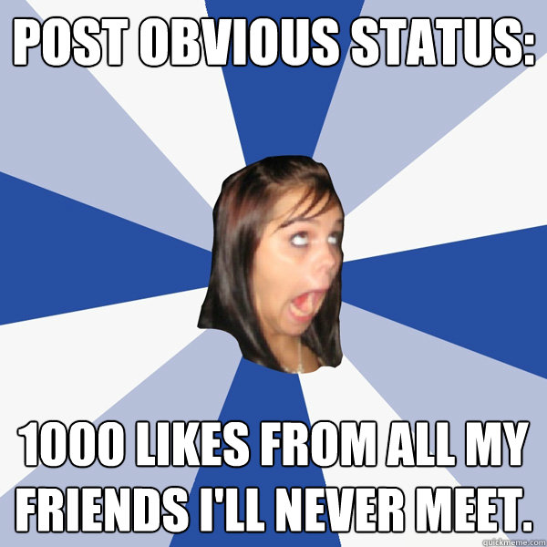 Post Obvious status: 1000 Likes from all my friends I'll never meet.  Annoying Facebook Girl