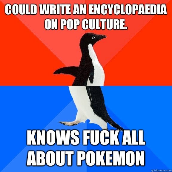 Could write an encyclopaedia on pop culture. Knows fuck all about Pokemon  Socially Awesome Awkward Penguin
