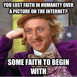 You lost faith in humanity over a picture on the internet? Some faith to begin with  Condescending Wonka