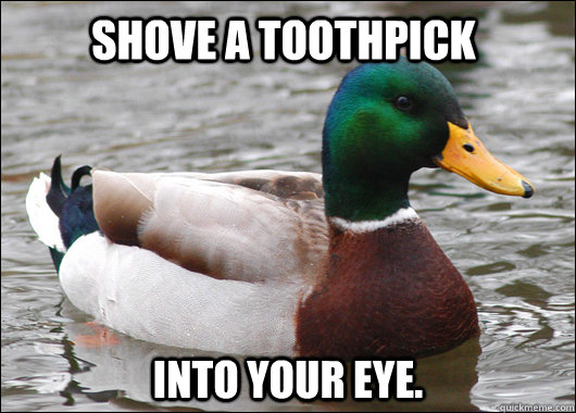 Shove a toothpick into your eye.  Actual Advice Mallard