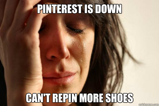 Pinterest is down can't repin more shoes  First World Problems
