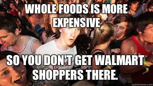 Whole Foods is more expensive so you don't get Walmart shoppers there.  - Whole Foods is more expensive so you don't get Walmart shoppers there.   Sudden Clarity Clarence