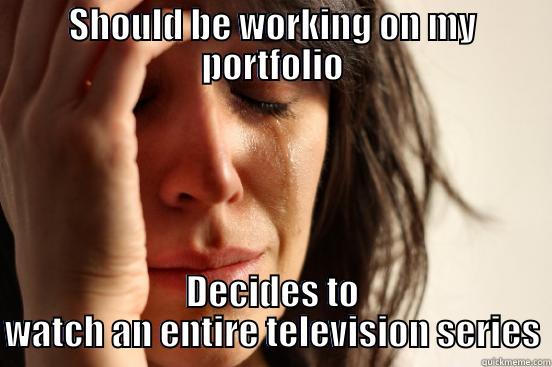 SHOULD BE WORKING ON MY PORTFOLIO DECIDES TO WATCH AN ENTIRE TELEVISION SERIES First World Problems