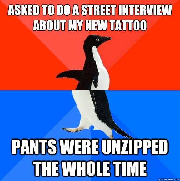 Asked to do a street interview about my new tattoo pants were unzipped the whole time  Socially Awesome Awkward Penguin