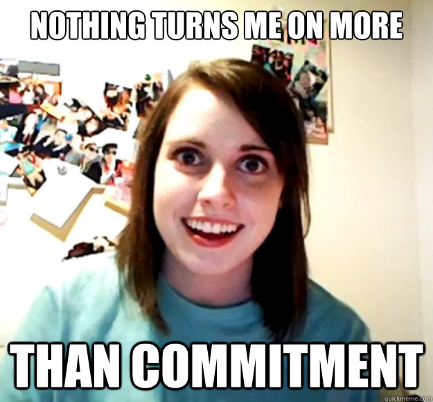 Nothing turns me on more Than commitment  Overly Attached Girlfriend