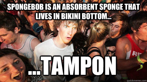Spongebob is an absorbent sponge that lives in bikini bottom... ...TAMPON  Sudden Clarity Clarence