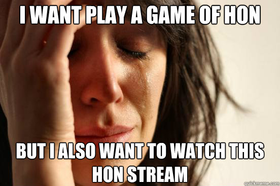 I want play a game of HoN But I also want to watch this HoN stream  First World Problems