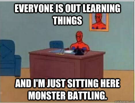 Everyone is out learning things And I'm just sitting here monster battling. - Everyone is out learning things And I'm just sitting here monster battling.  Misc