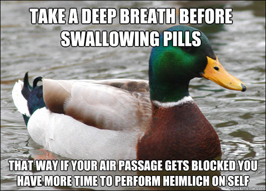 Take a deep breath before swallowing pills That way if your air passage gets blocked you have more time to perform heimlich on self - Take a deep breath before swallowing pills That way if your air passage gets blocked you have more time to perform heimlich on self  Actual Advice Mallard