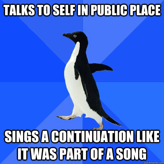 talks to self in public place Sings a continuation like it was part of a song  Socially Awkward Penguin