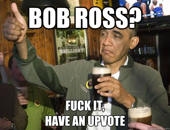 Bob Ross? Fuck it,
have an upvote  Upvoting Obama