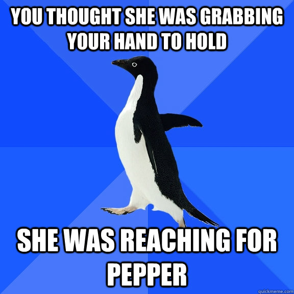 You thought she was grabbing your hand to hold she was reaching for pepper  Socially Awkward Penguin