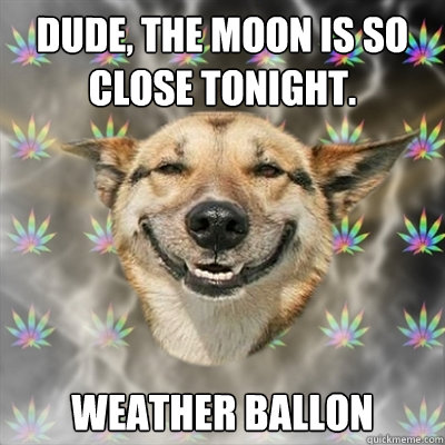 Dude, the moon is so close tonight. weather ballon  Stoner Dog