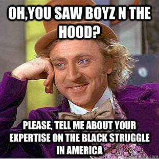 oh,you saw boyz n the hood? please, tell me about your expertise on the black struggle in america - oh,you saw boyz n the hood? please, tell me about your expertise on the black struggle in america  Condescending Wonka