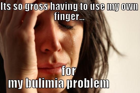 ITS SO GROSS HAVING TO USE MY OWN FINGER... FOR MY BULIMIA PROBLEM          First World Problems