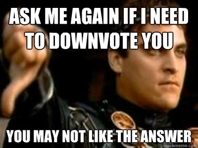 Ask me again if I need to downvote you You may not like the answer  Downvoting Roman