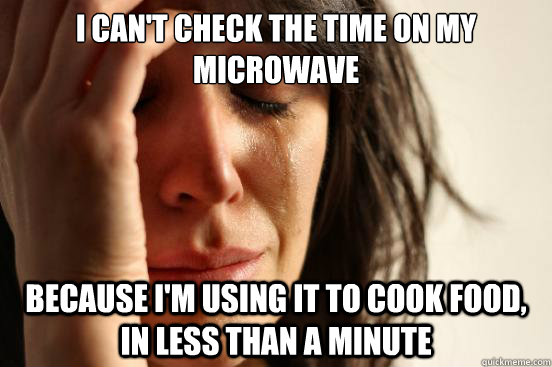 I can't check the time on my microwave because i'm using it to cook food, in less than a minute  First World Problems
