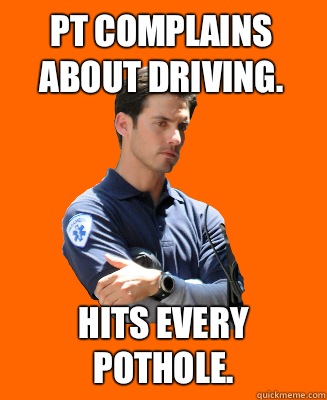 Pt complains about driving. Hits every pothole.  - Pt complains about driving. Hits every pothole.   Scumbag EMT