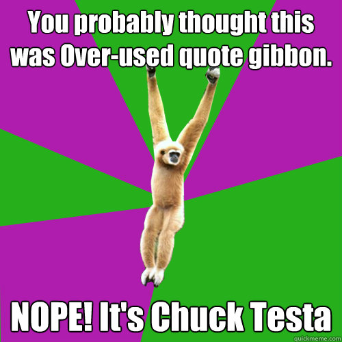 You probably thought this was Over-used quote gibbon. NOPE! It's Chuck Testa  Over-used quote gibbon
