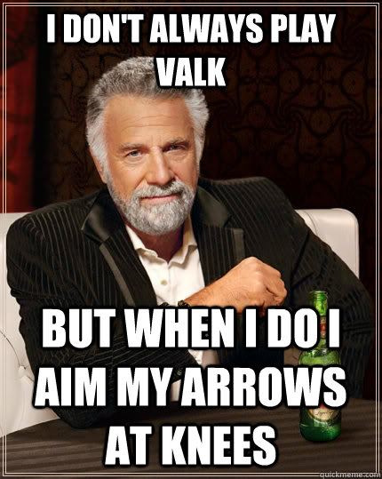 I don't always play valk But when i do i aim my arrows at knees  The Most Interesting Man In The World