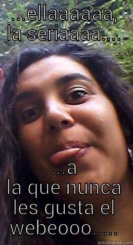 ...ELLAAAAAA, LA SERIAAAA.... ...A LA QUE NUNCA LES GUSTA EL WEBEOOO..... Misc