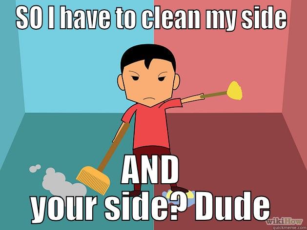 SO I HAVE TO CLEAN MY SIDE AND YOUR SIDE? DUDE Misc
