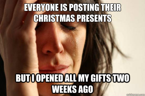 Everyone is posting their christmas presents But I opened all my gifts two weeks ago  First World Problems