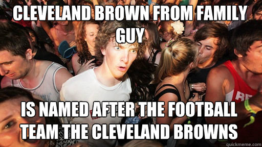 Cleveland Brown from Family Guy
 Is named after the football team the Cleveland Browns  - Cleveland Brown from Family Guy
 Is named after the football team the Cleveland Browns   Sudden Clarity Clarence