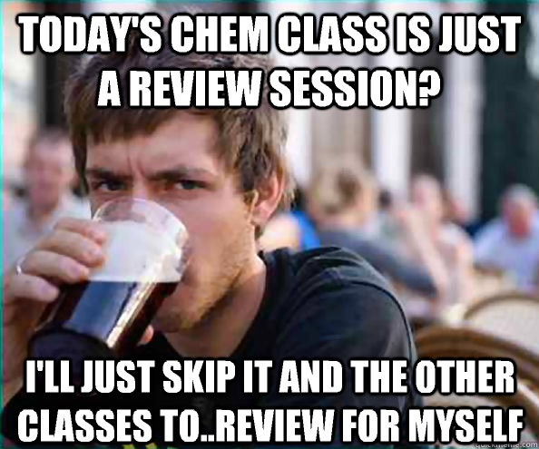 Today's chem class is just a review session? I'll just skip it and the other classes to..review for myself  Lazy College Senior