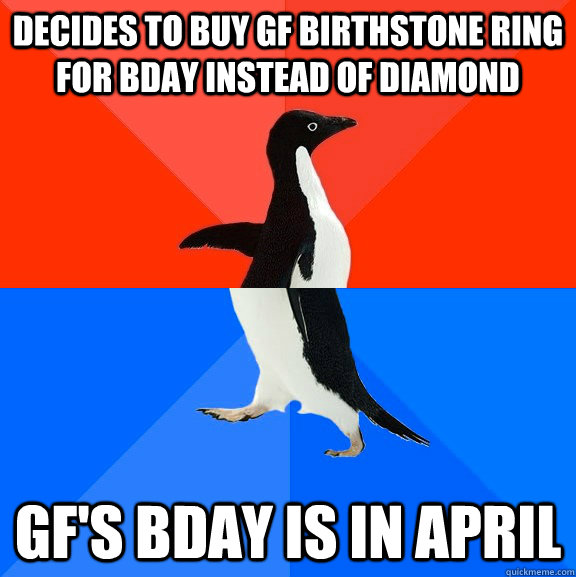 Decides to buy gf birthstone ring for bday instead of diamond gf's bday is in April  Socially Awesome Awkward Penguin