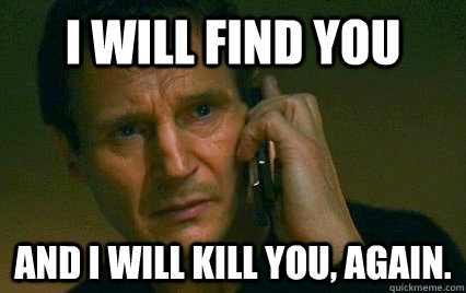 i will find you and i will kill you, again.  Angry Liam Neeson