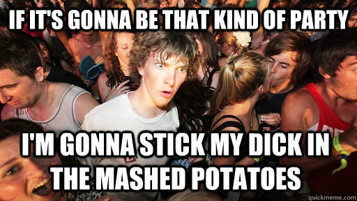If it's gonna be that kind of party I'm gonna stick my dick in the mashed potatoes - If it's gonna be that kind of party I'm gonna stick my dick in the mashed potatoes  Sudden Clarity Clarence