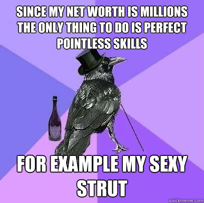 since my net worth is millions the only thing to do is perfect pointless skills for example my sexy strut   Rich Raven