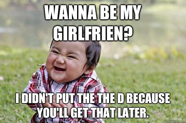 Wanna be my girlfrien? I didn't put the the D because you'll get that later.   Evil Baby